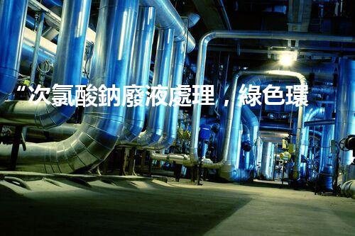 “次氯酸鈉廢液處理，綠色環(huán)保新篇章！”